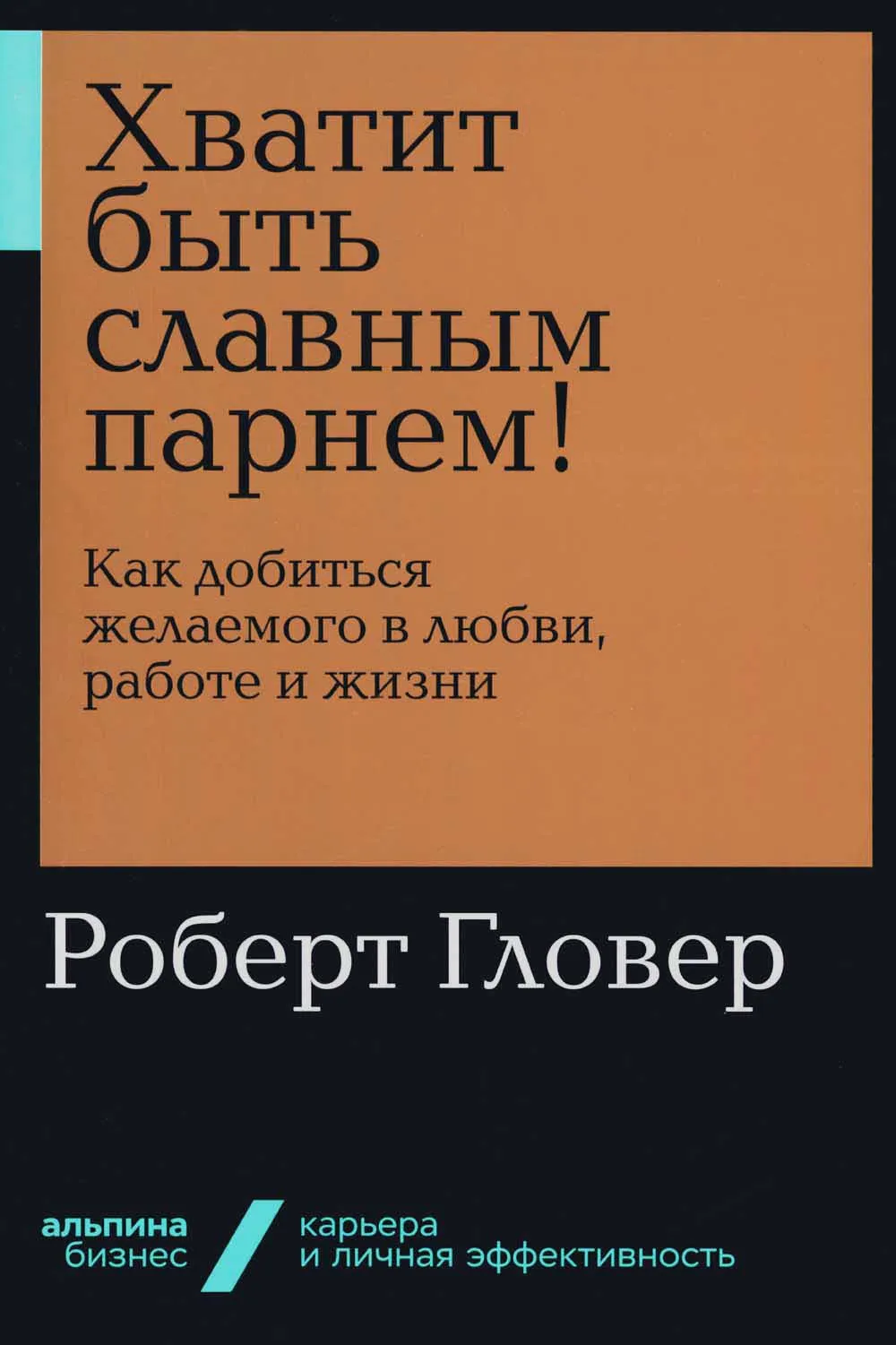 Хватит быть славным парнем! Как добиться желаемого в любви, работе и жизни